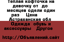 Теплая кофточка.на девочку от3 до5 месяцев.одели один раз. › Цена ­ 300 - Астраханская обл. Одежда, обувь и аксессуары » Другое   